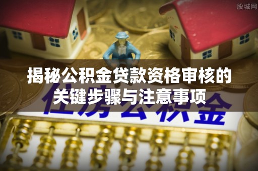 修文揭秘公积金贷款资格审核的关键步骤与注意事项