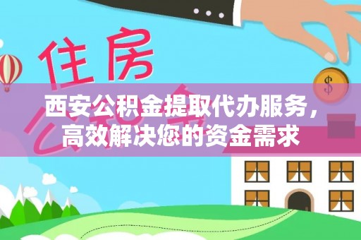 修文西安公积金提取代办服务，高效解决您的资金需求