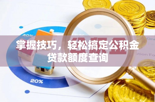 修文掌握技巧，轻松搞定公积金贷款额度查询