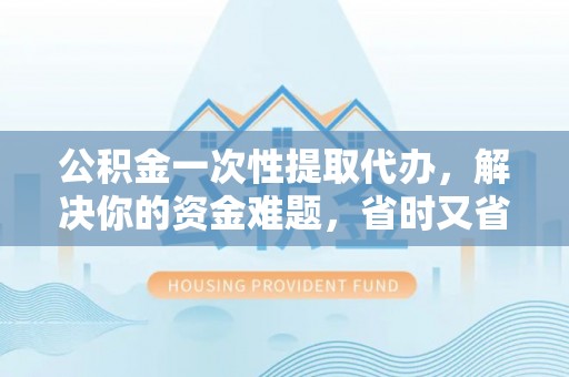 修文公积金一次性提取代办，解决你的资金难题，省时又省心