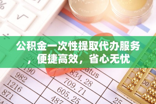 修文公积金一次性提取代办服务，便捷高效，省心无忧