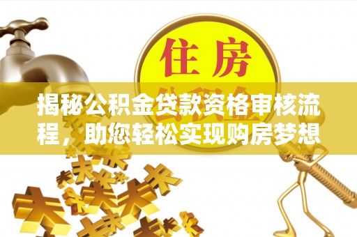 修文揭秘公积金贷款资格审核流程，助您轻松实现购房梦想