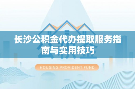 修文长沙公积金代办提取服务指南与实用技巧
