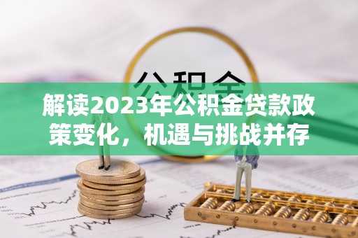 修文解读2023年公积金贷款政策变化，机遇与挑战并存