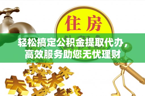 修文轻松搞定公积金提取代办，高效服务助您无忧理财