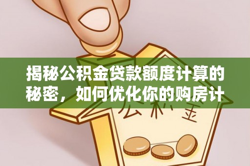 修文揭秘公积金贷款额度计算的秘密，如何优化你的购房计划？