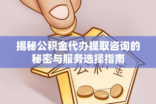修文揭秘公积金代办提取咨询的秘密与服务选择指南