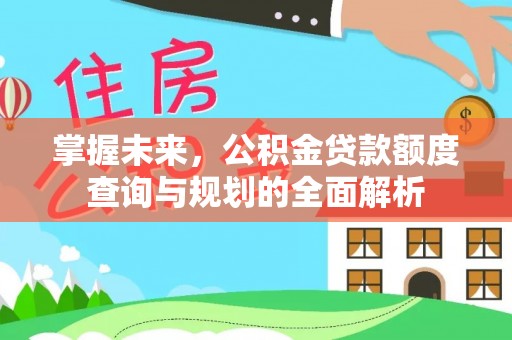 修文掌握未来，公积金贷款额度查询与规划的全面解析