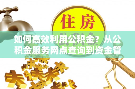 修文如何高效利用公积金？从公积金服务网点查询到资金管理全攻略