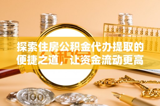 修文探索住房公积金代办提取的便捷之道，让资金流动更高效