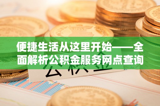 修文便捷生活从这里开始——全面解析公积金服务网点查询技巧