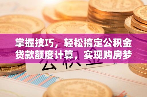修文掌握技巧，轻松搞定公积金贷款额度计算，实现购房梦想