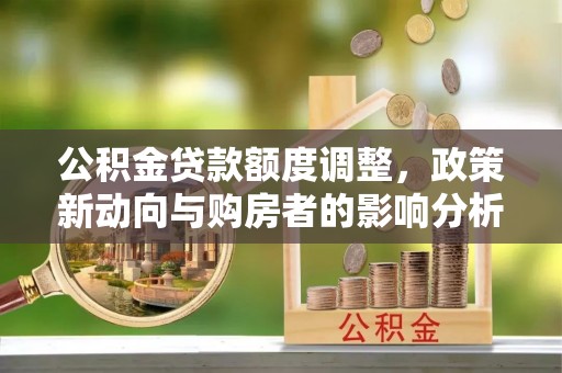 修文公积金贷款额度调整，政策新动向与购房者的影响分析