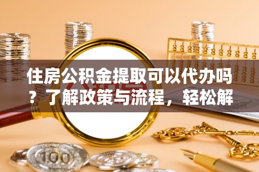 修文住房公积金提取可以代办吗？了解政策与流程，轻松解决疑问