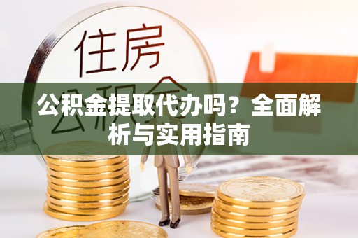 修文公积金提取代办吗？全面解析与实用指南