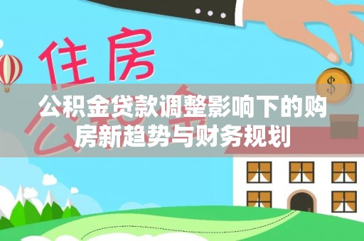 修文公积金贷款调整影响下的购房新趋势与财务规划