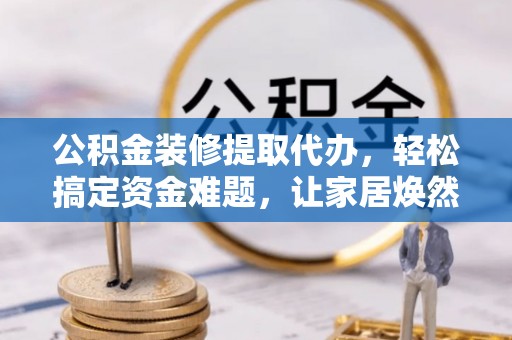 修文公积金装修提取代办，轻松搞定资金难题，让家居焕然一新