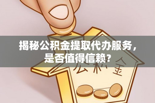 修文揭秘公积金提取代办服务，是否值得信赖？