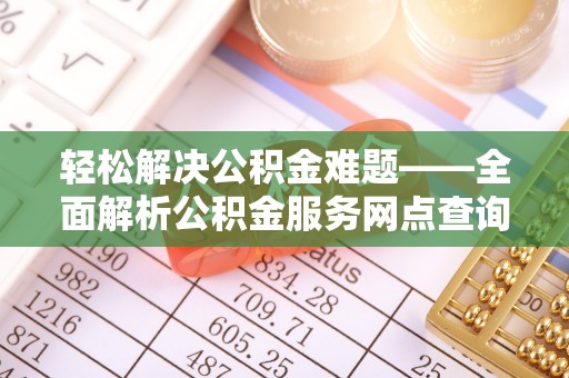 修文轻松解决公积金难题——全面解析公积金服务网点查询技巧