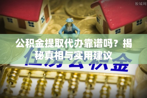 修文公积金提取代办靠谱吗？揭秘真相与实用建议