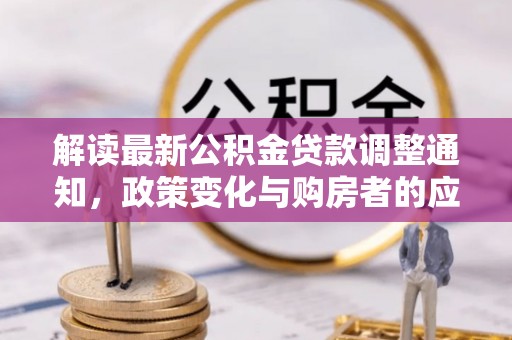修文解读最新公积金贷款调整通知，政策变化与购房者的应对策略