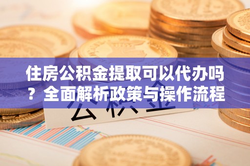 修文住房公积金提取可以代办吗？全面解析政策与操作流程