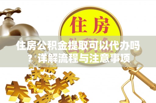 修文住房公积金提取可以代办吗？详解流程与注意事项