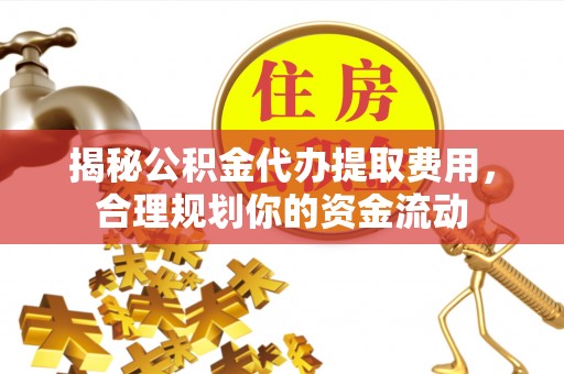 修文揭秘公积金代办提取费用，合理规划你的资金流动