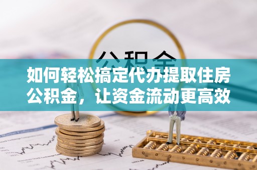 修文如何轻松搞定代办提取住房公积金，让资金流动更高效
