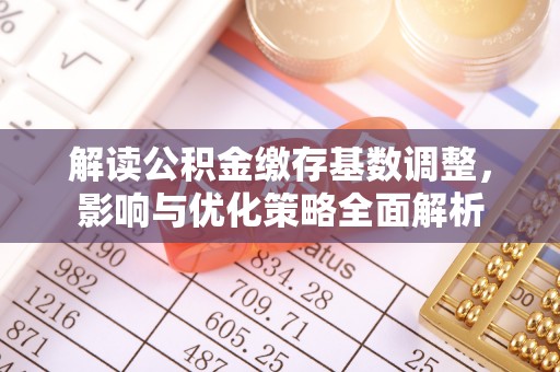 修文解读公积金缴存基数调整，影响与优化策略全面解析
