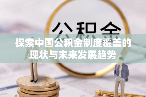 修文探索中国公积金制度覆盖的现状与未来发展趋势