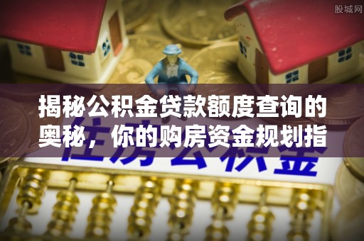 修文揭秘公积金贷款额度查询的奥秘，你的购房资金规划指南