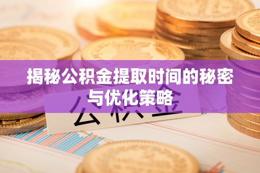 修文揭秘公积金提取时间的秘密与优化策略