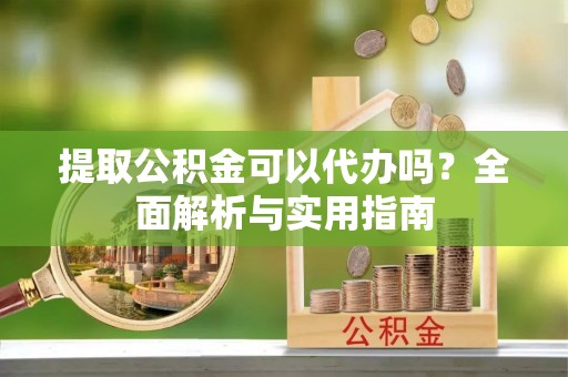 修文提取公积金可以代办吗？全面解析与实用指南
