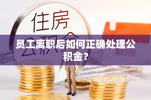 修文员工离职后如何正确处理公积金？