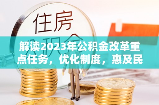 修文解读2023年公积金改革重点任务，优化制度，惠及民生