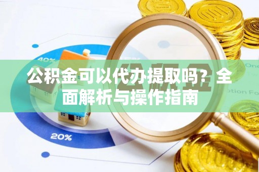 修文公积金可以代办提取吗？全面解析与操作指南