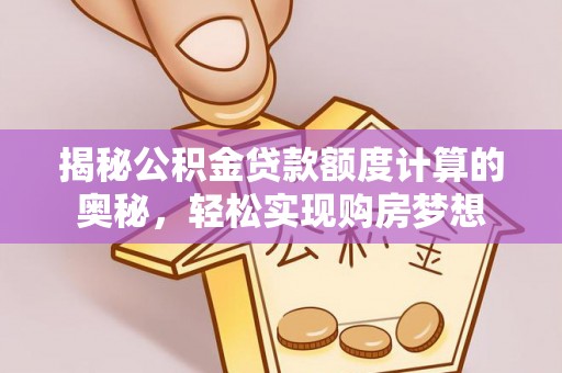 修文揭秘公积金贷款额度计算的奥秘，轻松实现购房梦想
