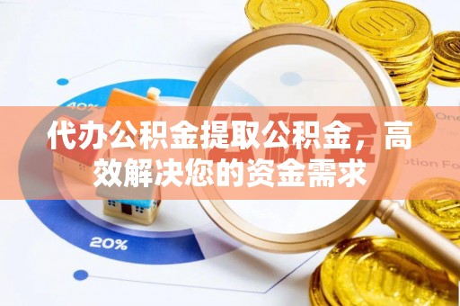 修文代办公积金提取公积金，高效解决您的资金需求