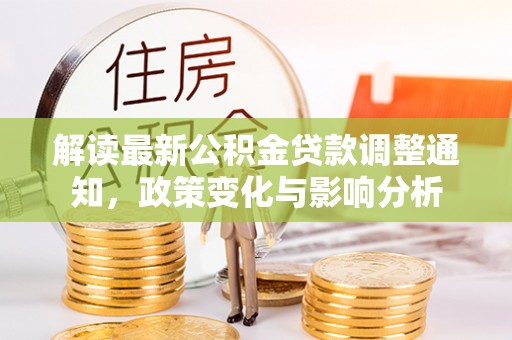 修文解读最新公积金贷款调整通知，政策变化与影响分析