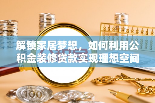 修文解锁家居梦想，如何利用公积金装修贷款实现理想空间