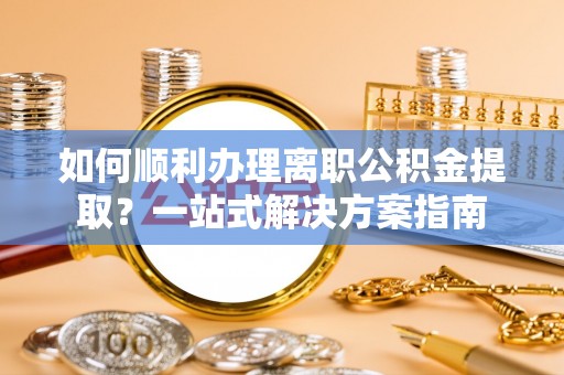 修文如何顺利办理离职公积金提取？一站式解决方案指南