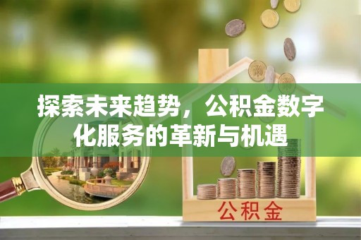 修文探索未来趋势，公积金数字化服务的革新与机遇