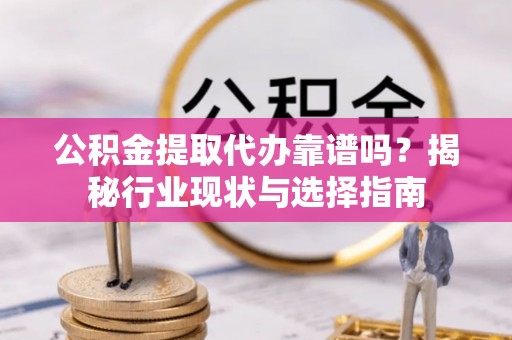 修文公积金提取代办靠谱吗？揭秘行业现状与选择指南
