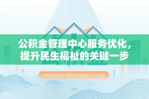 修文公积金管理中心服务优化，提升民生福祉的关键一步