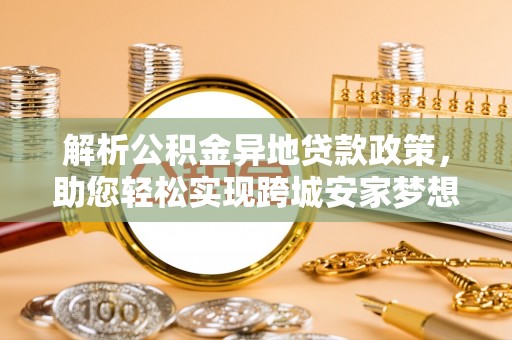 修文解析公积金异地贷款政策，助您轻松实现跨城安家梦想