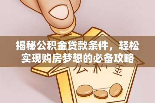 修文揭秘公积金贷款条件，轻松实现购房梦想的必备攻略