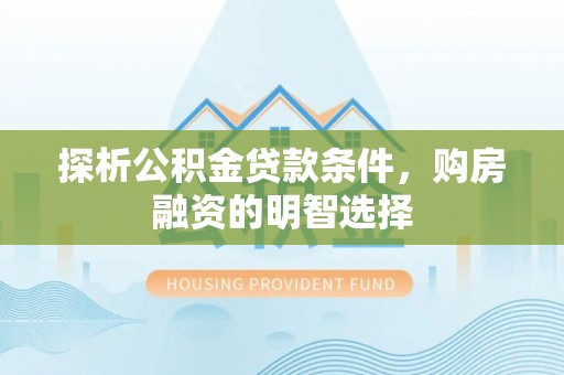 修文探析公积金贷款条件，购房融资的明智选择