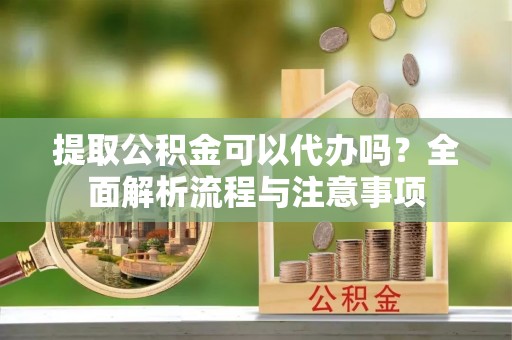 修文提取公积金可以代办吗？全面解析流程与注意事项