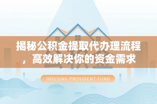 修文揭秘公积金提取代办理流程，高效解决你的资金需求